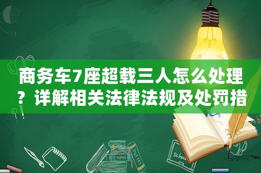 商務(wù)車7座超載三人怎么處理？詳解相關(guān)法律法規(guī)及處罰措施