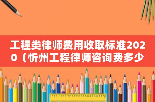 工程類律師費用收取標準2020（忻州工程律師咨詢費多少）