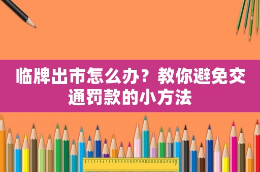 臨牌出市怎么辦？教你避免交通罰款的小方法