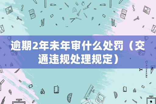 逾期2年未年審什么處罰（交通違規處理規定）