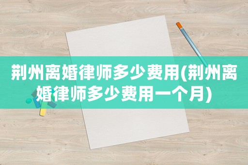 荊州離婚律師多少費用(荊州離婚律師多少費用一個月)