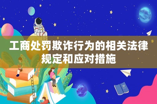 工商處罰欺詐行為的相關法律規(guī)定和應對措施