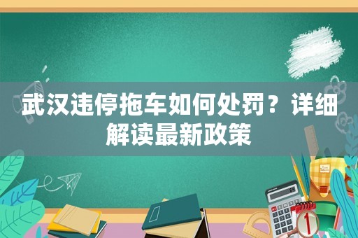 武漢違停拖車如何處罰？詳細解讀最新政策