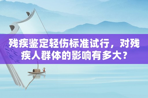殘疾鑒定輕傷標準試行，對殘疾人群體的影響有多大？
