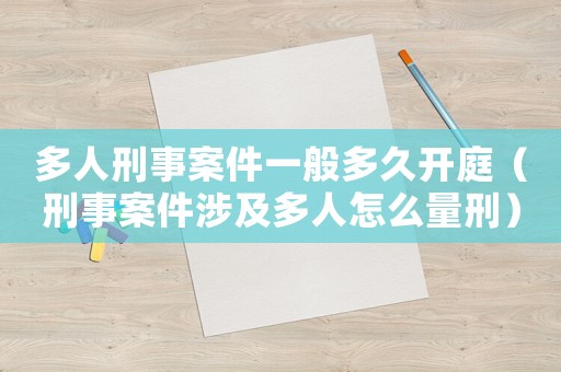 多人刑事案件一般多久開庭（刑事案件涉及多人怎么量刑）