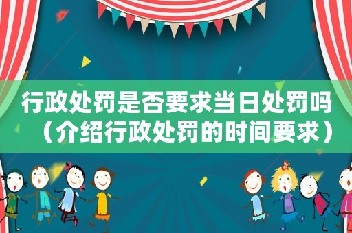 行政處罰是否要求當日處罰嗎（介紹行政處罰的時間要求）