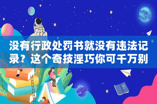 沒有行政處罰書就沒有違法記錄？這個奇技淫巧你可千萬別信