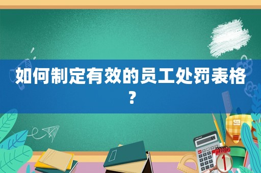 如何制定有效的員工處罰表格？