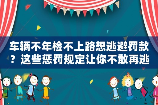 車輛不年檢不上路想逃避罰款？這些懲罰規定讓你不敢再逃避