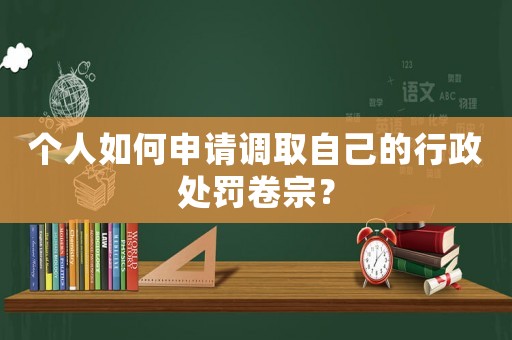 個人如何申請調(diào)取自己的行政處罰卷宗？