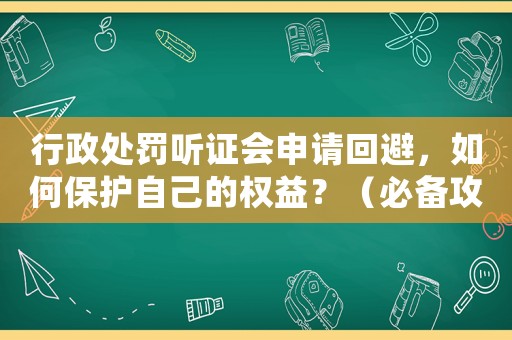 行政處罰聽證會申請回避，如何保護自己的權益？（必備攻略）