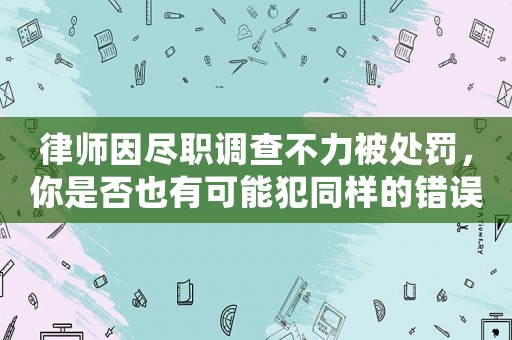 律師因盡職調查不力被處罰，你是否也有可能犯同樣的錯誤？