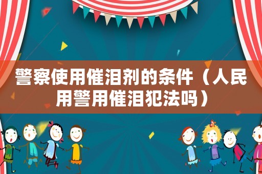 警察使用催淚劑的條件（人民用警用催淚犯法嗎）