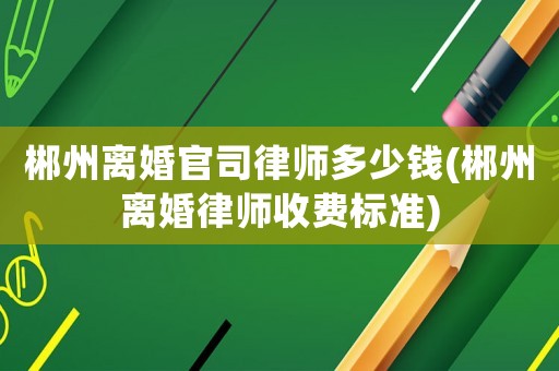 郴州離婚官司律師多少錢(郴州離婚律師收費標準)
