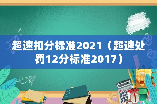 超速扣分標(biāo)準(zhǔn)2021（超速處罰12分標(biāo)準(zhǔn)2017）
