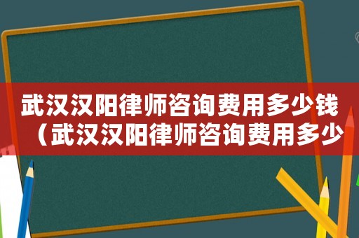 武漢漢陽(yáng)律師咨詢費(fèi)用多少錢（武漢漢陽(yáng)律師咨詢費(fèi)用多少）