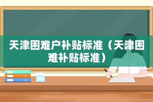 天津困難戶補貼標準（天津困難補貼標準）