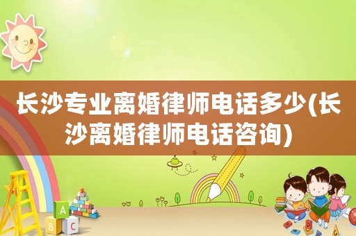 長沙專業離婚律師電話多少(長沙離婚律師電話咨詢)