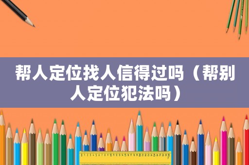 幫人定位找人信得過嗎（幫別人定位犯法嗎）