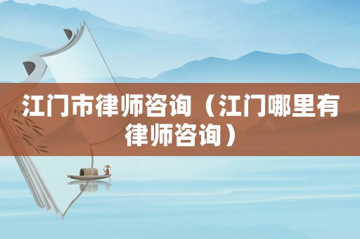 江門市律師咨詢（江門哪里有律師咨詢）