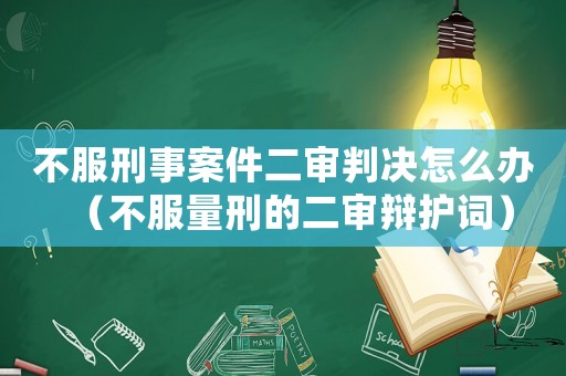 不服刑事案件二審判決怎么辦（不服量刑的二審辯護(hù)詞）