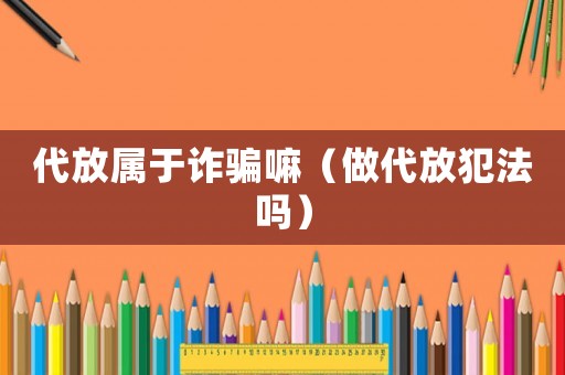 代放屬于詐騙嘛（做代放犯法嗎）