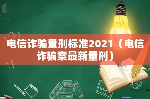 電信詐騙量刑標準2021（電信詐騙案最新量刑）