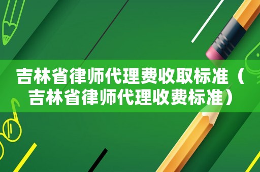 吉林省律師代理費收取標準（吉林省律師代理收費標準）