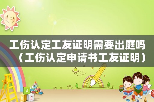 工傷認定工友證明需要出庭嗎（工傷認定申請書工友證明）
