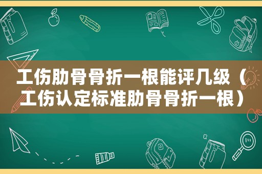 工傷肋骨骨折一根能評幾級（工傷認定標準肋骨骨折一根）