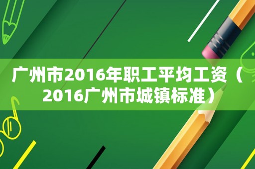 廣州市2016年職工平均工資（2016廣州市城鎮標準）