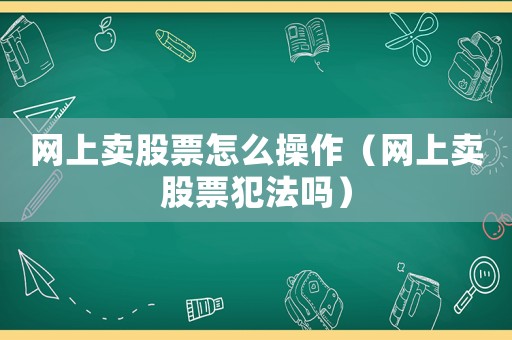 網(wǎng)上賣股票怎么操作（網(wǎng)上賣股票犯法嗎）