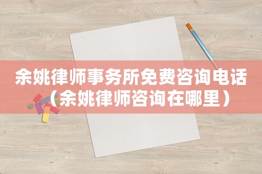 余姚律師事務所免費咨詢電話（余姚律師咨詢在哪里）