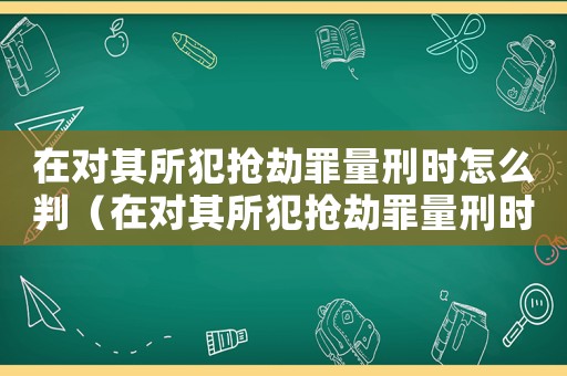 在對其所犯搶劫罪量刑時怎么判（在對其所犯搶劫罪量刑時）