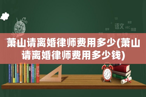 蕭山請離婚律師費用多少(蕭山請離婚律師費用多少錢)