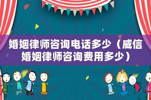 婚姻律師咨詢電話多少（威信婚姻律師咨詢費用多少）