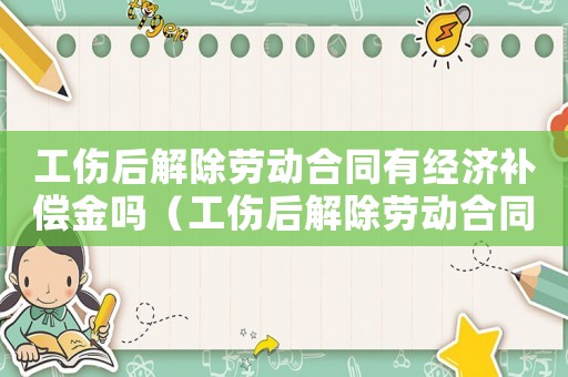 工傷后解除勞動合同有經(jīng)濟補償金嗎（工傷后解除勞動合同的補償標準）