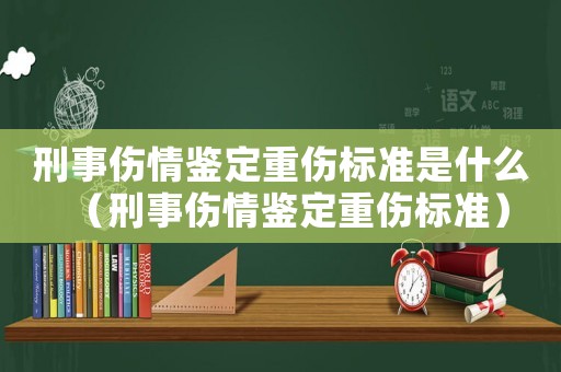刑事傷情鑒定重傷標準是什么（刑事傷情鑒定重傷標準）