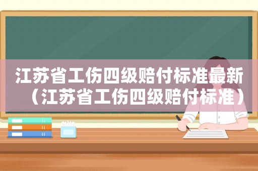 江蘇省工傷四級(jí)賠付標(biāo)準(zhǔn)最新（江蘇省工傷四級(jí)賠付標(biāo)準(zhǔn)）
