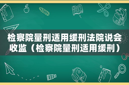 檢察院量刑適用緩刑法院說(shuō)會(huì)收監(jiān)（檢察院量刑適用緩刑）