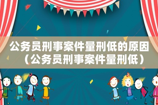 公務員刑事案件量刑低的原因（公務員刑事案件量刑低）