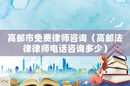 高郵市免費律師咨詢（高郵法律律師電話咨詢多少）