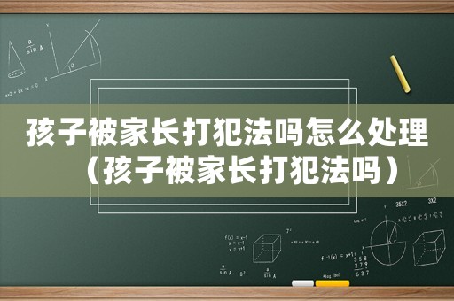 孩子被家長打犯法嗎怎么處理（孩子被家長打犯法嗎）