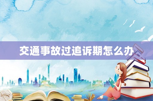 交通事故過追訴期怎么辦