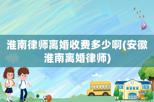 淮南律師離婚收費多少啊(安徽淮南離婚律師)