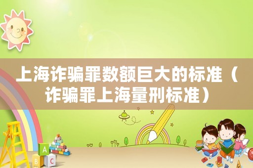 上海詐騙罪數(shù)額巨大的標(biāo)準(zhǔn)（詐騙罪上海量刑標(biāo)準(zhǔn)）