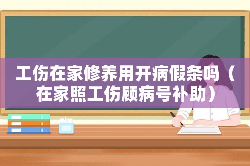 工傷在家修養用開病假條嗎（在家照工傷顧病號補助）
