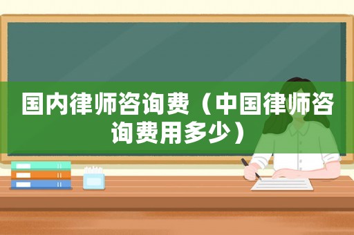 國內律師咨詢費（中國律師咨詢費用多少）