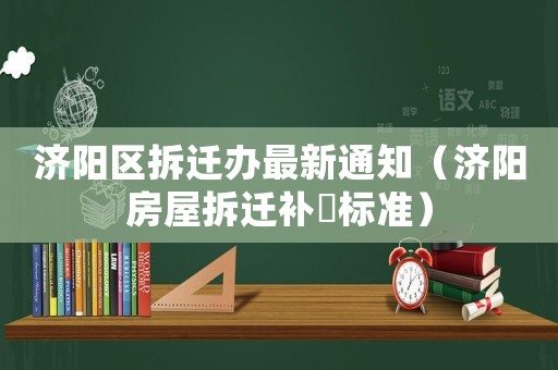 濟陽區(qū)拆遷辦最新通知（濟陽房屋拆遷補賞標準）