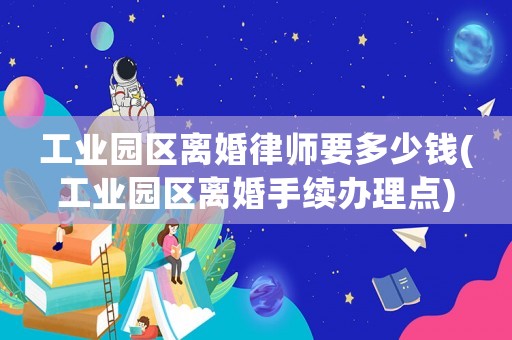 工業園區離婚律師要多少錢(工業園區離婚手續辦理點)